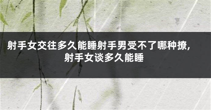 射手女交往多久能睡射手男受不了哪种撩,射手女谈多久能睡