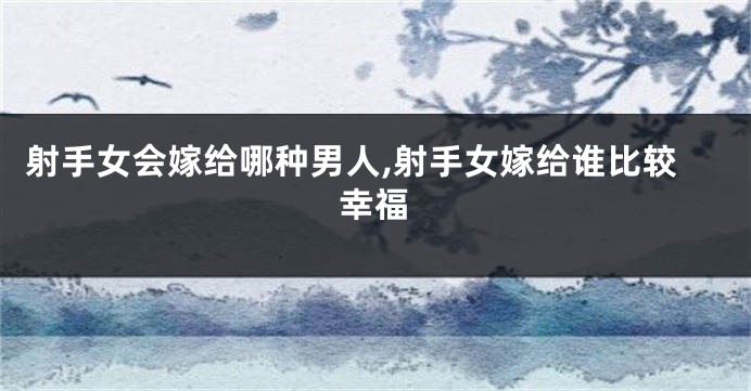 射手女会嫁给哪种男人,射手女嫁给谁比较幸福