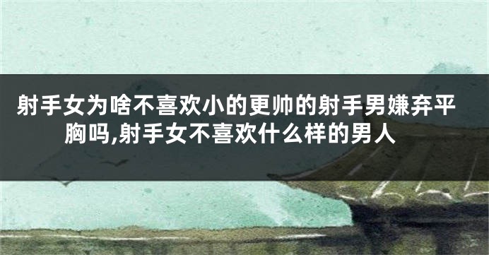 射手女为啥不喜欢小的更帅的射手男嫌弃平胸吗,射手女不喜欢什么样的男人