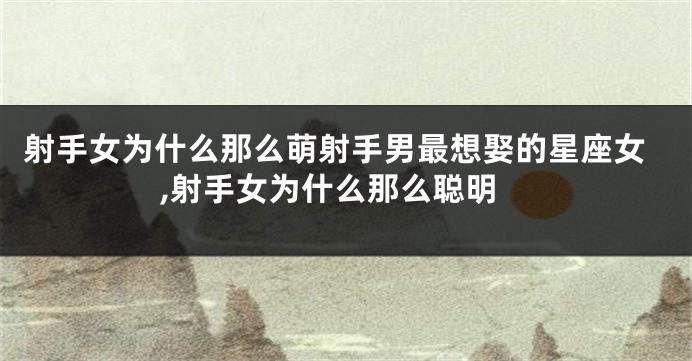 射手女为什么那么萌射手男最想娶的星座女,射手女为什么那么聪明