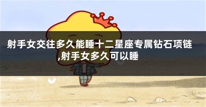 射手女交往多久能睡十二星座专属钻石项链,射手女多久可以睡