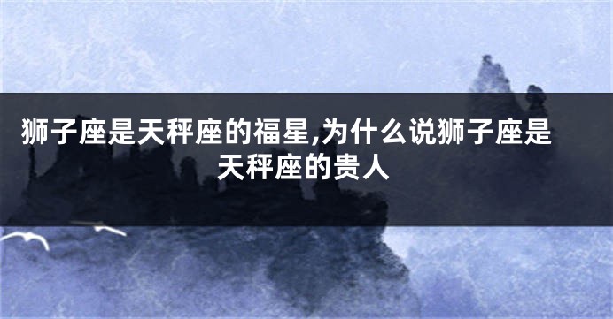 狮子座是天秤座的福星,为什么说狮子座是天秤座的贵人