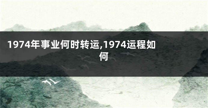 1974年事业何时转运,1974运程如何