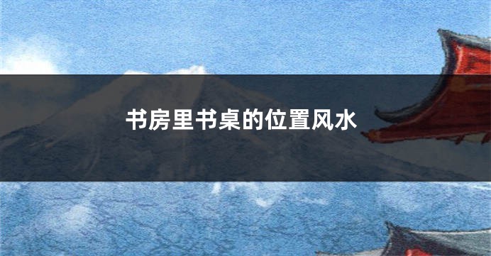 书房里书桌的位置风水