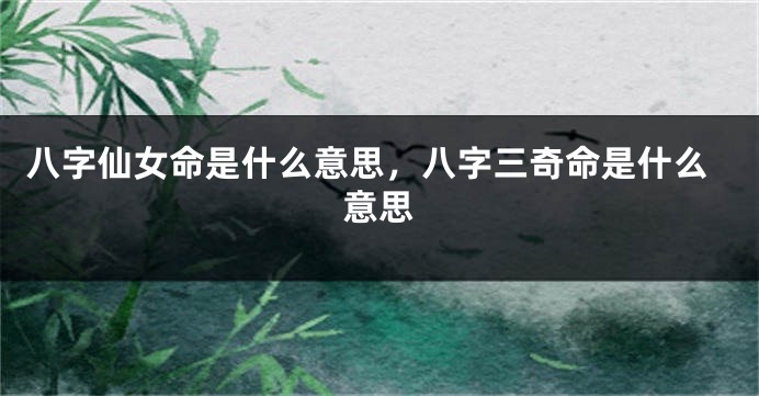八字仙女命是什么意思,八字三奇命是什么意思