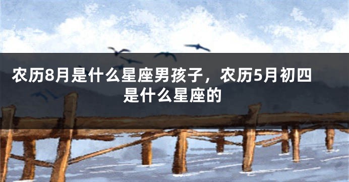 农历8月是什么星座男孩子,农历5月初四是什么星座的