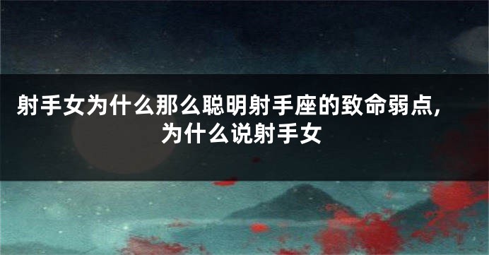 射手女为什么那么聪明射手座的致命弱点,为什么说射手女
