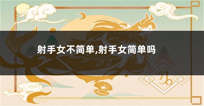 射手女不简单,射手女简单吗