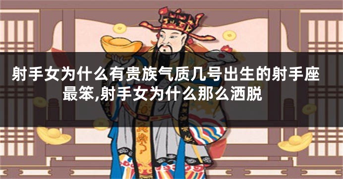 射手女为什么有贵族气质几号出生的射手座最笨,射手女为什么那么洒脱