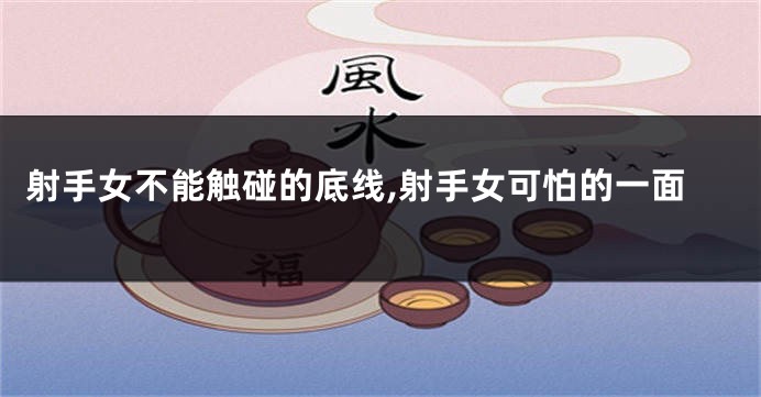 射手女不能触碰的底线,射手女可怕的一面