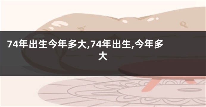 74年出生今年多大,74年出生,今年多大