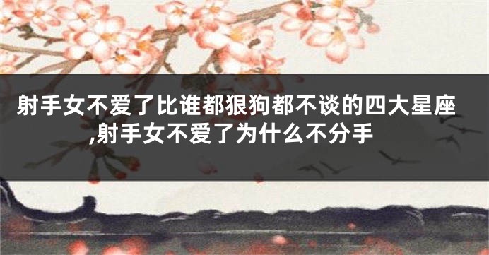 射手女不爱了比谁都狠狗都不谈的四大星座,射手女不爱了为什么不分手