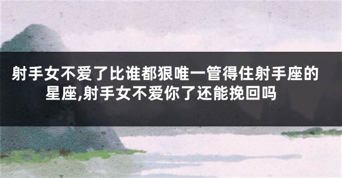 射手女不爱了比谁都狠唯一管得住射手座的星座,射手女不爱你了还能挽回吗