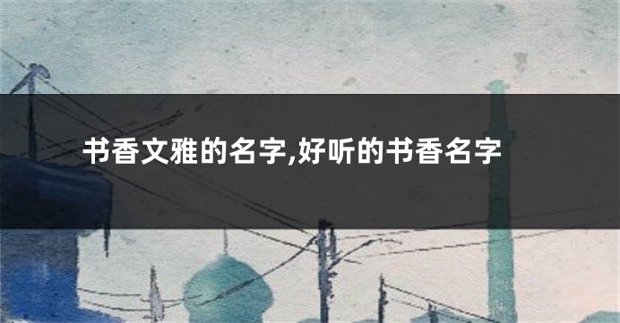 书香文雅的名字,好听的书香名字