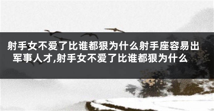射手女不爱了比谁都狠为什么射手座容易出军事人才,射手女不爱了比谁都狠为什么
