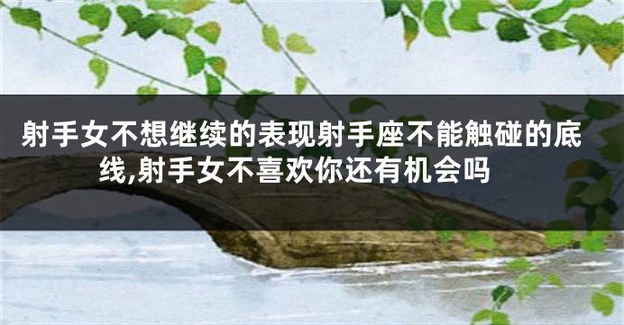 射手女不想继续的表现射手座不能触碰的底线,射手女不喜欢你还有机会吗