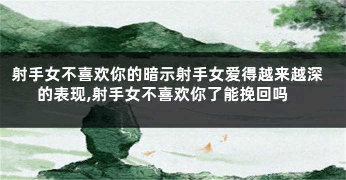 射手女不喜欢你的暗示射手女爱得越来越深的表现,射手女不喜欢你了能挽回吗