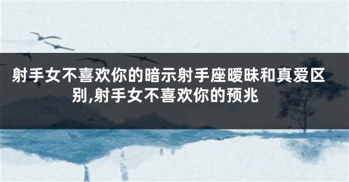 射手女不喜欢你的暗示射手座暧昧和真爱区别,射手女不喜欢你的预兆