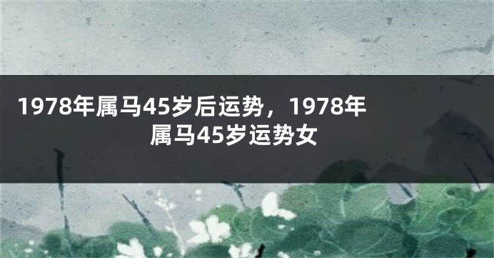 1978年属马45岁后运势,1978年属马45岁运势女