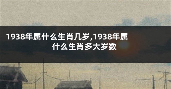 1938年属什么生肖几岁,1938年属什么生肖多大岁数