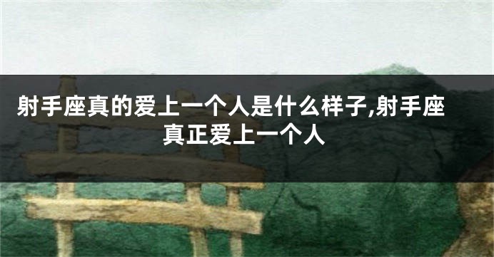 射手座真的爱上一个人是什么样子,射手座真正爱上一个人