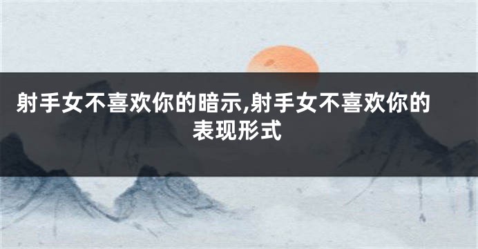 射手女不喜欢你的暗示,射手女不喜欢你的表现形式