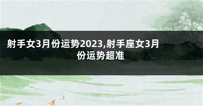射手女3月份运势2023,射手座女3月份运势超准