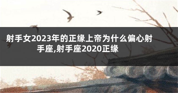 射手女2023年的正缘上帝为什么偏心射手座,射手座2020正缘