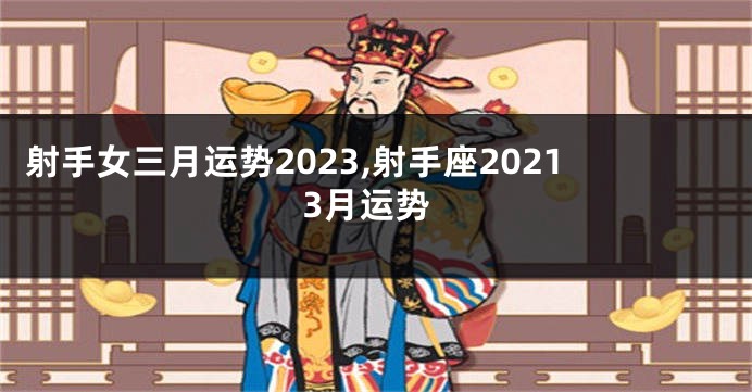 射手女三月运势2023,射手座20213月运势