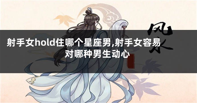 射手女hold住哪个星座男,射手女容易对哪种男生动心