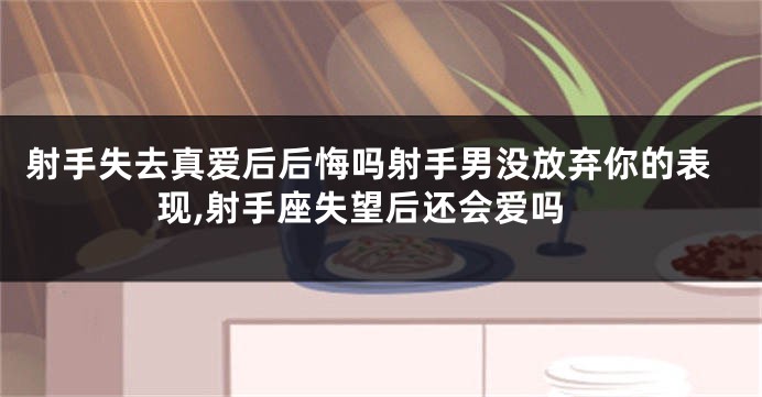 射手失去真爱后后悔吗射手男没放弃你的表现,射手座失望后还会爱吗