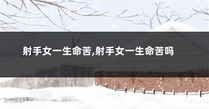 射手女一生命苦,射手女一生命苦吗