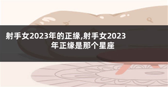 射手女2023年的正缘,射手女2023年正缘是那个星座