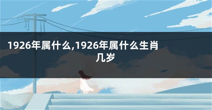 1926年属什么,1926年属什么生肖几岁