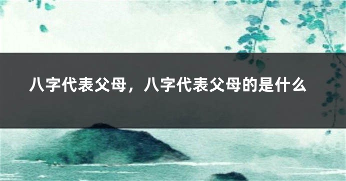 八字代表父母,八字代表父母的是什么