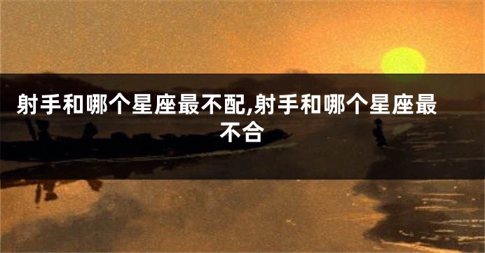 射手和哪个星座最不配,射手和哪个星座最不合