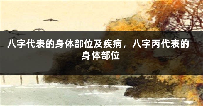 八字代表的身体部位及疾病,八字丙代表的身体部位
