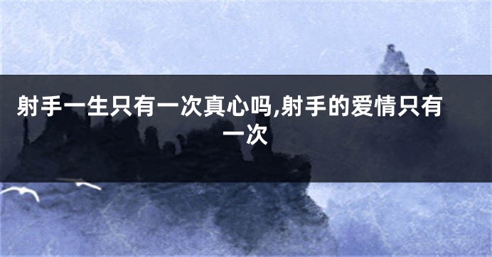 射手一生只有一次真心吗,射手的爱情只有一次