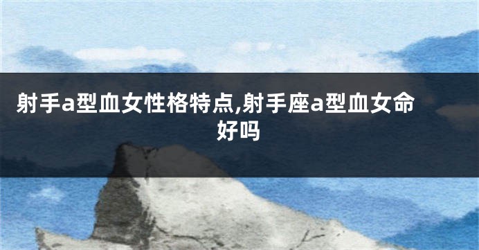 射手a型血女性格特点,射手座a型血女命好吗