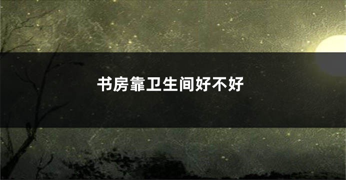 书房靠卫生间好不好