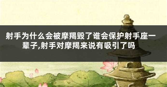 射手为什么会被摩羯毁了谁会保护射手座一辈子,射手对摩羯来说有吸引了吗