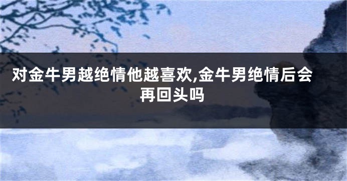 对金牛男越绝情他越喜欢,金牛男绝情后会再回头吗
