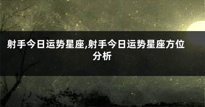 射手今日运势星座,射手今日运势星座方位分析