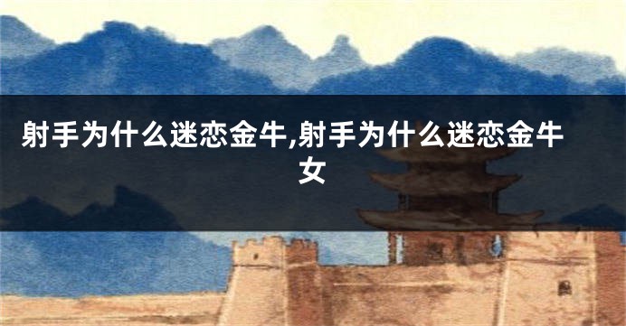 射手为什么迷恋金牛,射手为什么迷恋金牛女