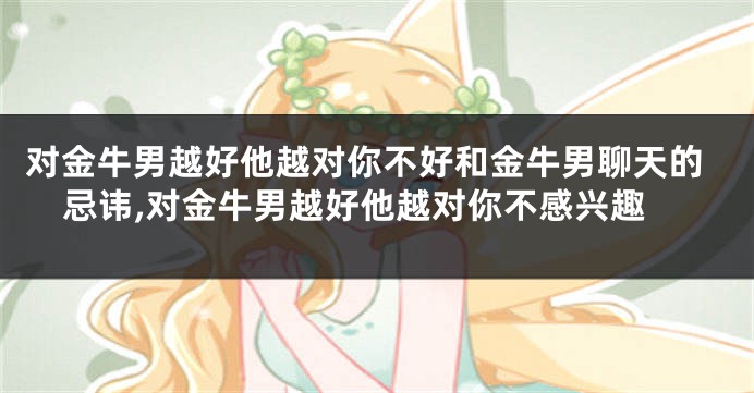 对金牛男越好他越对你不好和金牛男聊天的忌讳,对金牛男越好他越对你不感兴趣