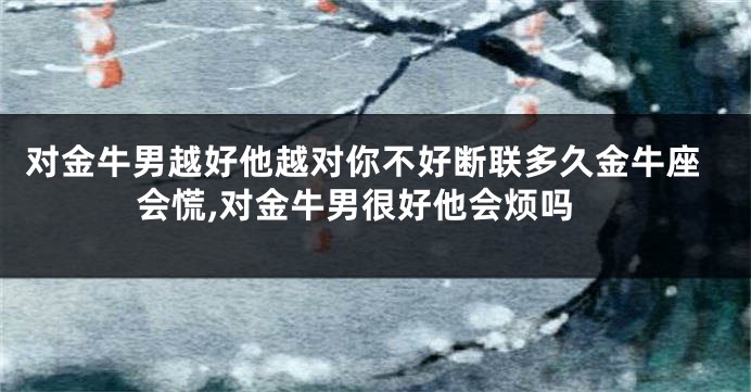 对金牛男越好他越对你不好断联多久金牛座会慌,对金牛男很好他会烦吗