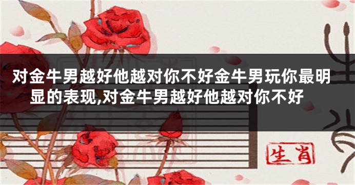对金牛男越好他越对你不好金牛男玩你最明显的表现,对金牛男越好他越对你不好