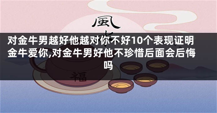 对金牛男越好他越对你不好10个表现证明金牛爱你,对金牛男好他不珍惜后面会后悔吗