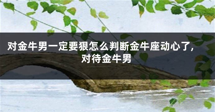 对金牛男一定要狠怎么判断金牛座动心了,对待金牛男