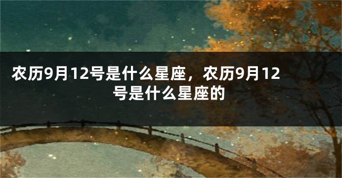 农历9月12号是什么星座,农历9月12号是什么星座的